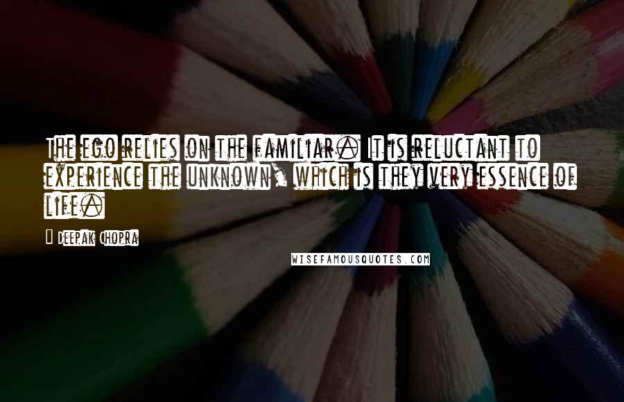 Deepak Chopra Quotes: The ego relies on the familiar. It is reluctant to experience the unknown, which is they very essence of life.