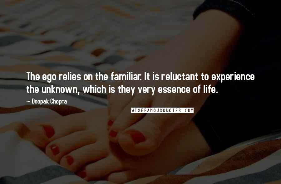 Deepak Chopra Quotes: The ego relies on the familiar. It is reluctant to experience the unknown, which is they very essence of life.