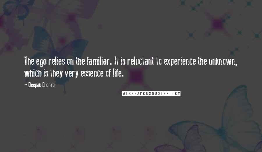 Deepak Chopra Quotes: The ego relies on the familiar. It is reluctant to experience the unknown, which is they very essence of life.