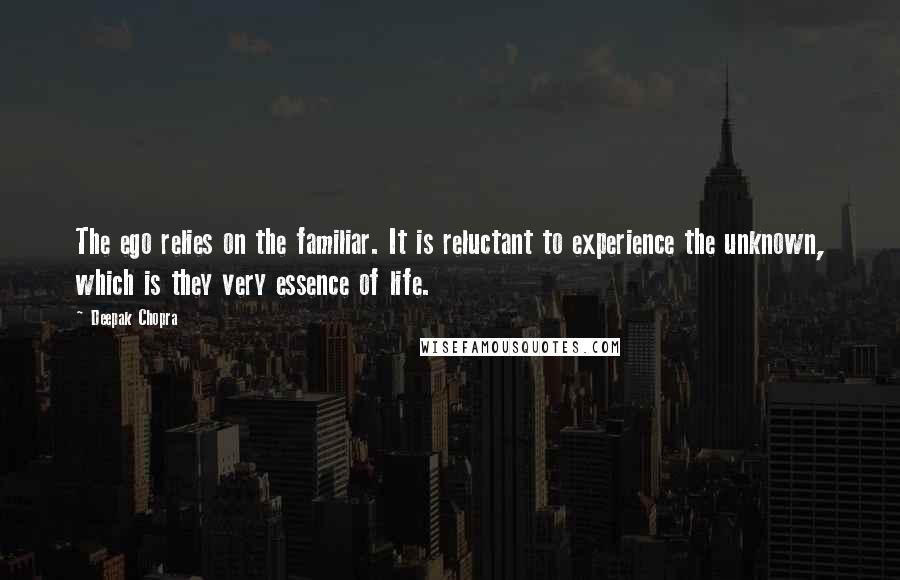 Deepak Chopra Quotes: The ego relies on the familiar. It is reluctant to experience the unknown, which is they very essence of life.