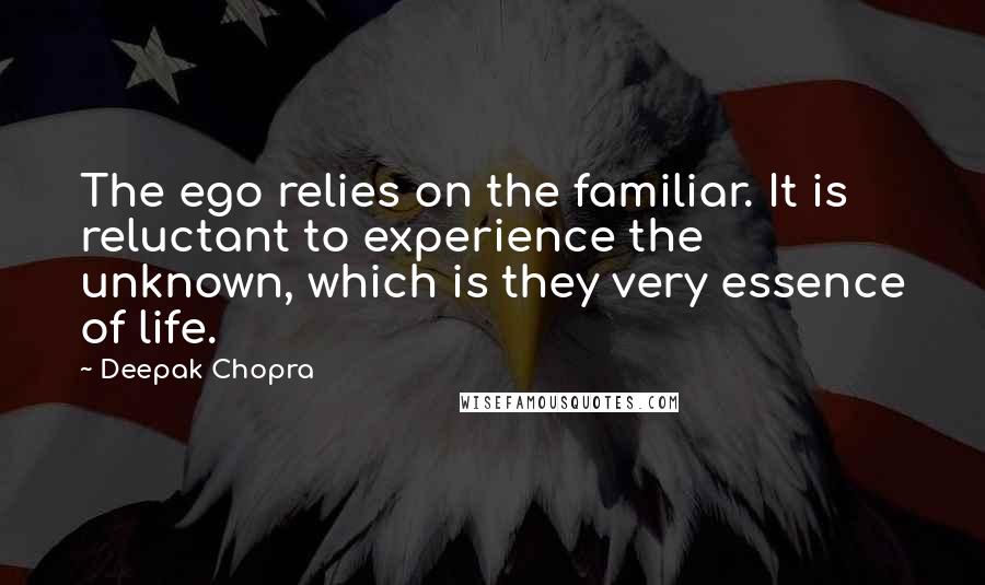 Deepak Chopra Quotes: The ego relies on the familiar. It is reluctant to experience the unknown, which is they very essence of life.