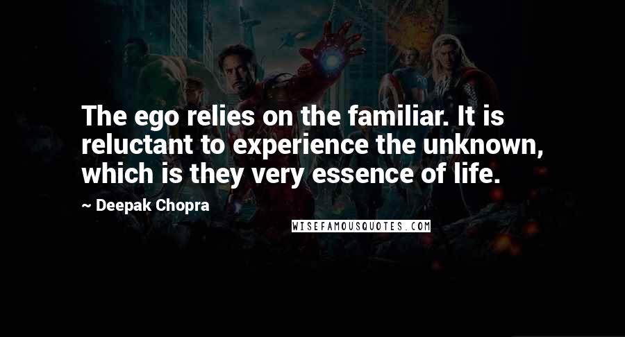 Deepak Chopra Quotes: The ego relies on the familiar. It is reluctant to experience the unknown, which is they very essence of life.
