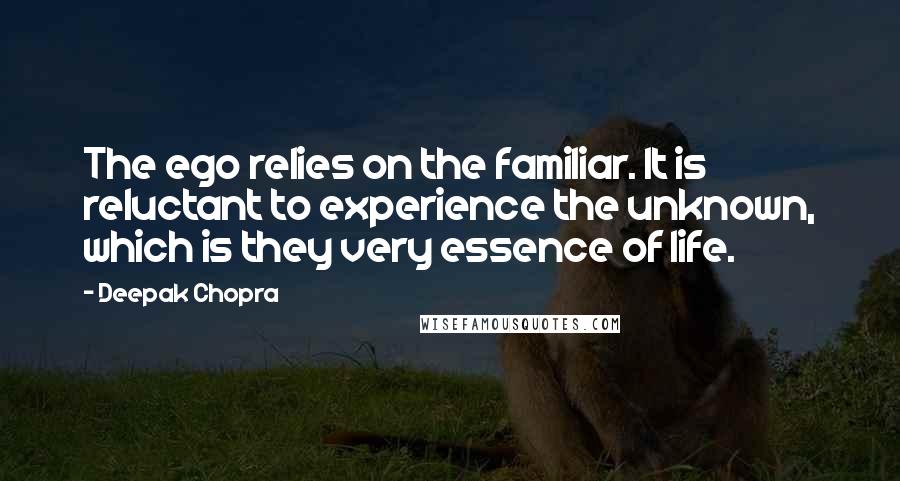 Deepak Chopra Quotes: The ego relies on the familiar. It is reluctant to experience the unknown, which is they very essence of life.