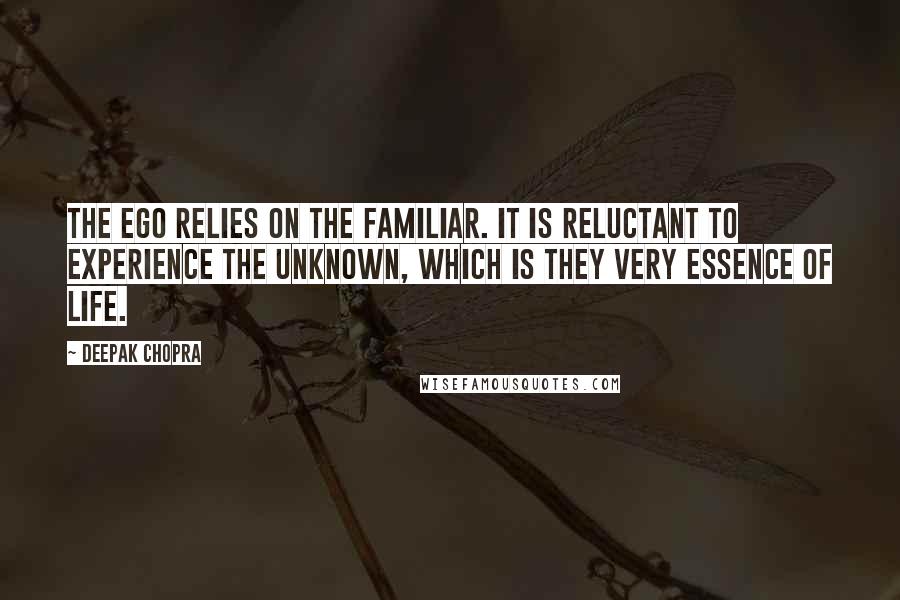 Deepak Chopra Quotes: The ego relies on the familiar. It is reluctant to experience the unknown, which is they very essence of life.