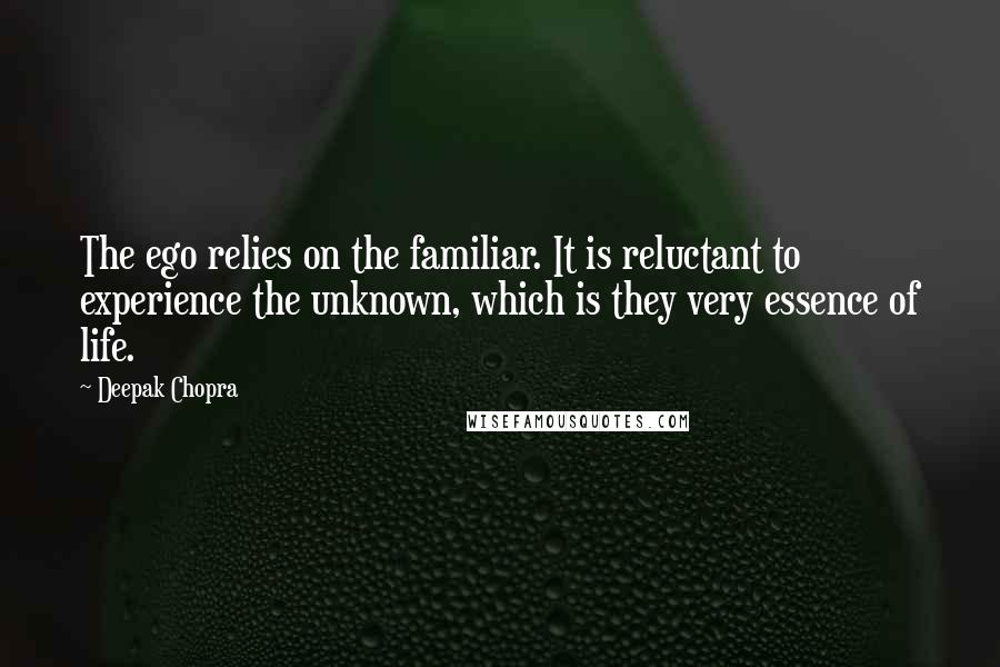 Deepak Chopra Quotes: The ego relies on the familiar. It is reluctant to experience the unknown, which is they very essence of life.