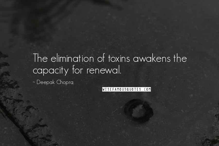 Deepak Chopra Quotes: The elimination of toxins awakens the capacity for renewal.