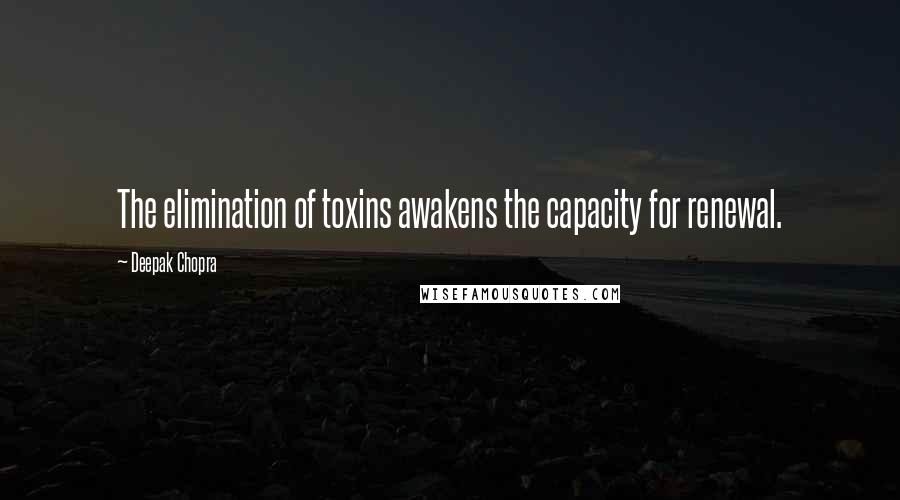 Deepak Chopra Quotes: The elimination of toxins awakens the capacity for renewal.