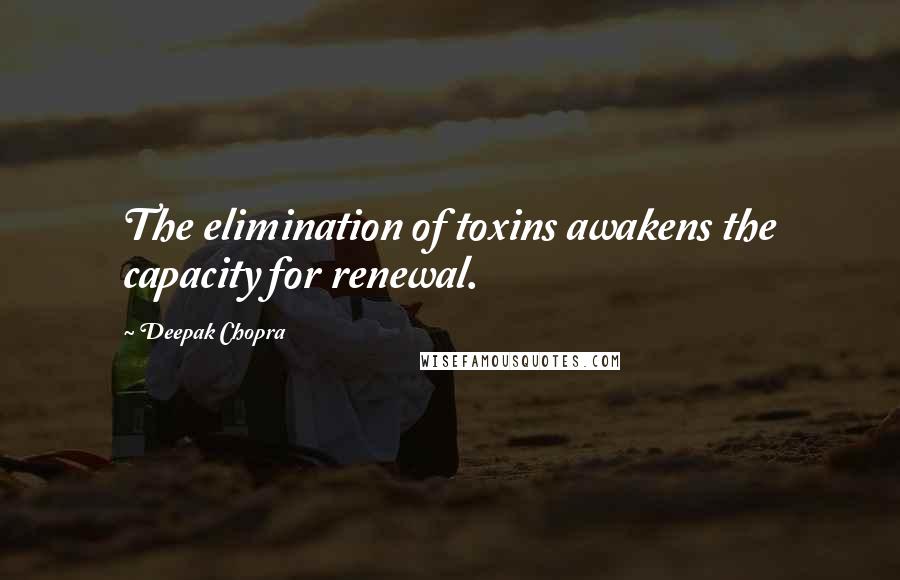 Deepak Chopra Quotes: The elimination of toxins awakens the capacity for renewal.