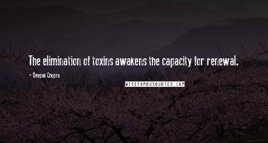 Deepak Chopra Quotes: The elimination of toxins awakens the capacity for renewal.