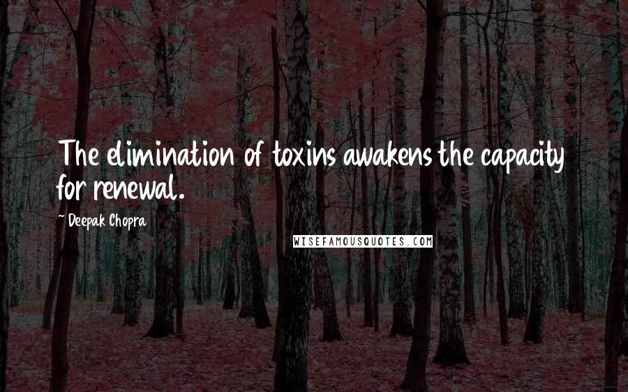 Deepak Chopra Quotes: The elimination of toxins awakens the capacity for renewal.