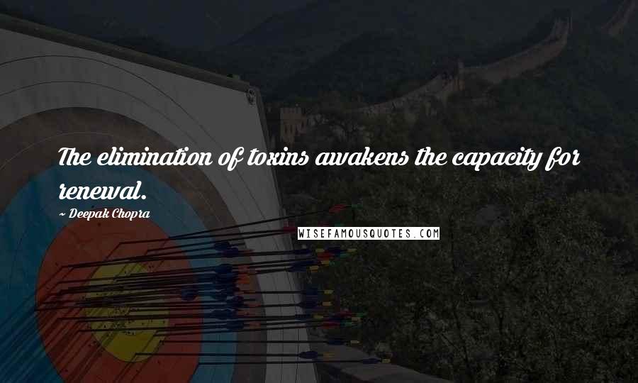 Deepak Chopra Quotes: The elimination of toxins awakens the capacity for renewal.