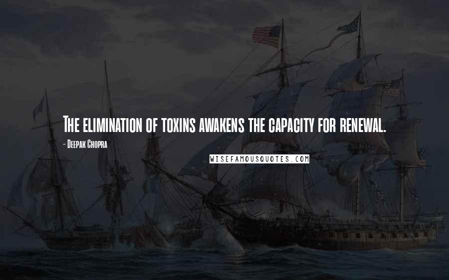 Deepak Chopra Quotes: The elimination of toxins awakens the capacity for renewal.