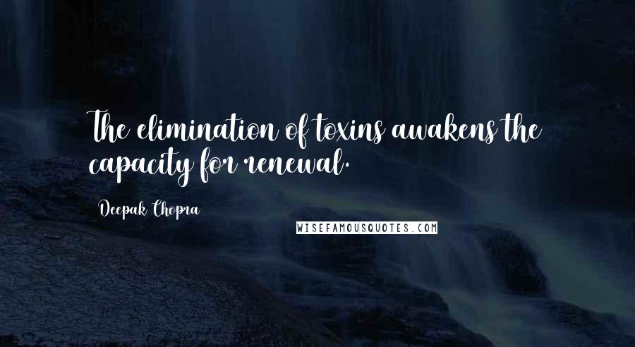 Deepak Chopra Quotes: The elimination of toxins awakens the capacity for renewal.