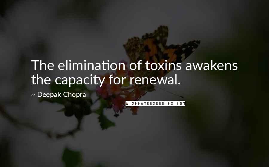 Deepak Chopra Quotes: The elimination of toxins awakens the capacity for renewal.