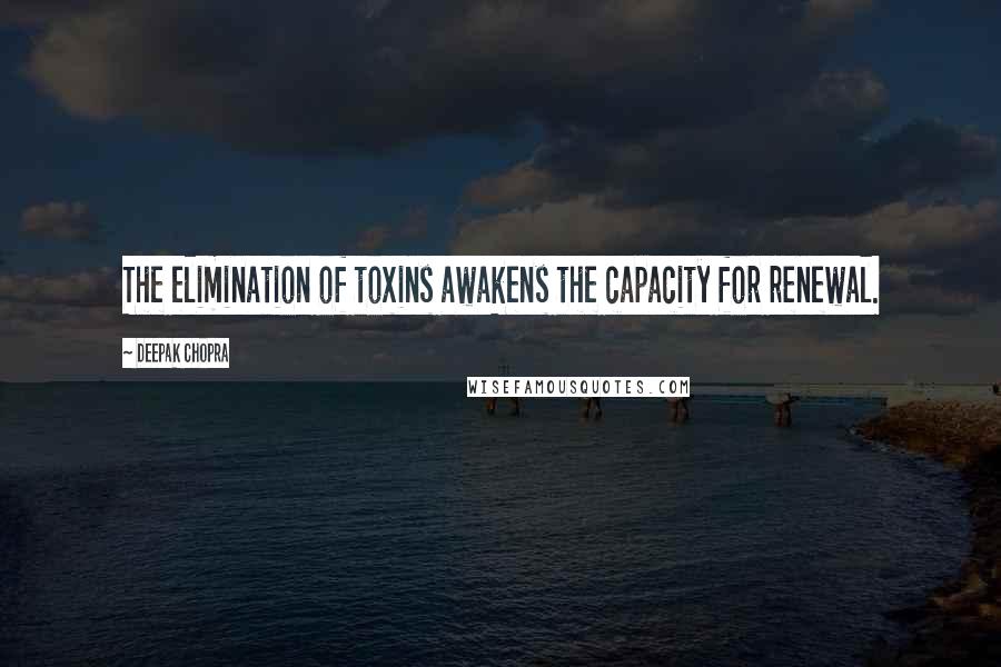 Deepak Chopra Quotes: The elimination of toxins awakens the capacity for renewal.