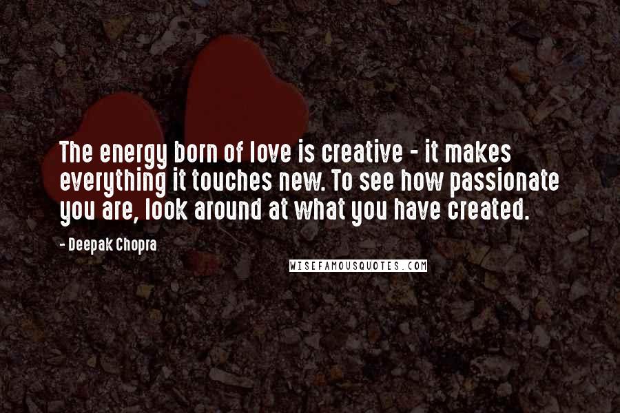 Deepak Chopra Quotes: The energy born of love is creative - it makes everything it touches new. To see how passionate you are, look around at what you have created.