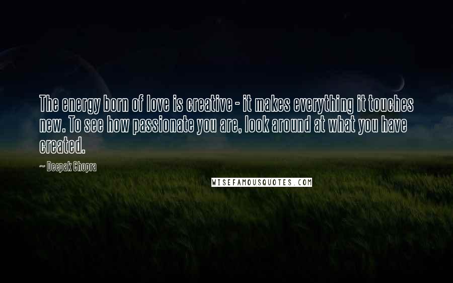 Deepak Chopra Quotes: The energy born of love is creative - it makes everything it touches new. To see how passionate you are, look around at what you have created.