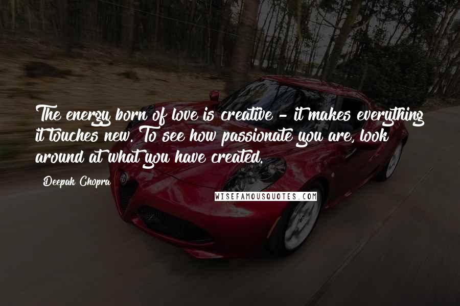 Deepak Chopra Quotes: The energy born of love is creative - it makes everything it touches new. To see how passionate you are, look around at what you have created.