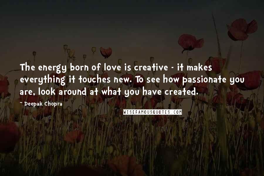 Deepak Chopra Quotes: The energy born of love is creative - it makes everything it touches new. To see how passionate you are, look around at what you have created.