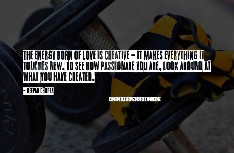 Deepak Chopra Quotes: The energy born of love is creative - it makes everything it touches new. To see how passionate you are, look around at what you have created.