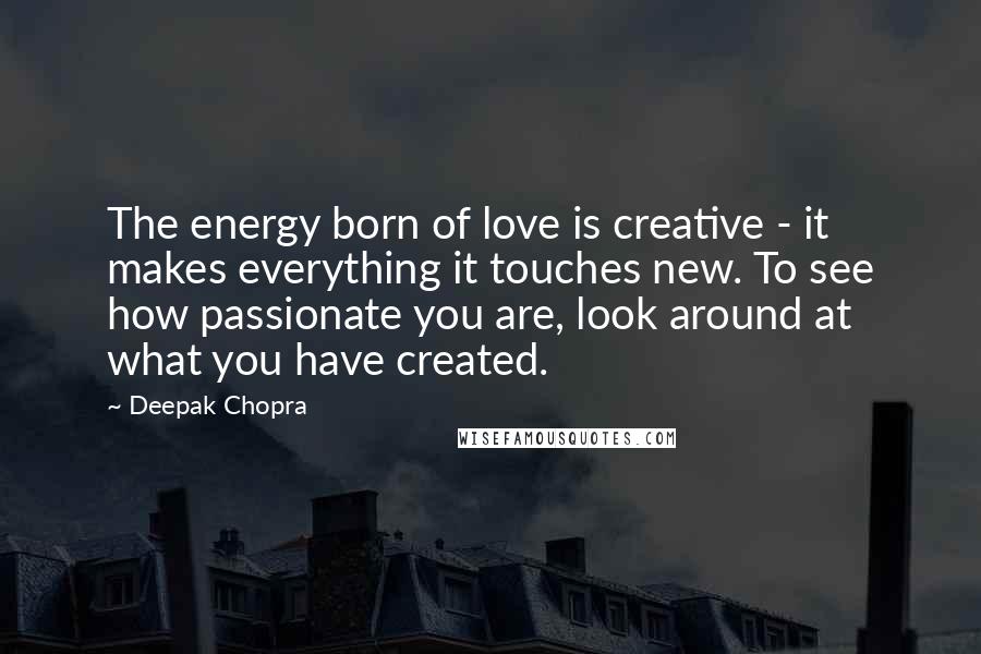 Deepak Chopra Quotes: The energy born of love is creative - it makes everything it touches new. To see how passionate you are, look around at what you have created.