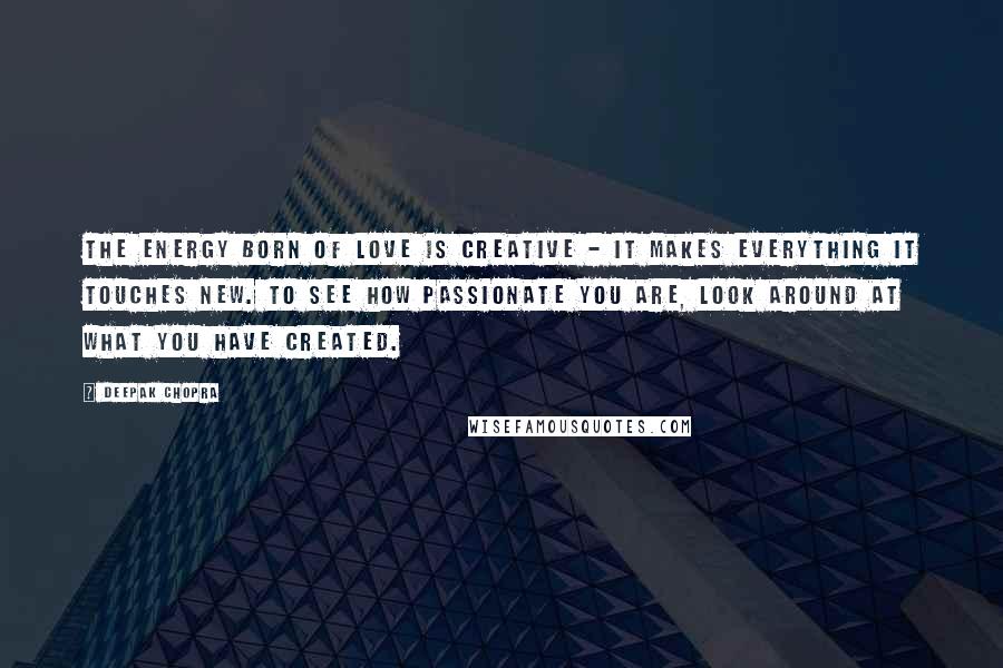 Deepak Chopra Quotes: The energy born of love is creative - it makes everything it touches new. To see how passionate you are, look around at what you have created.