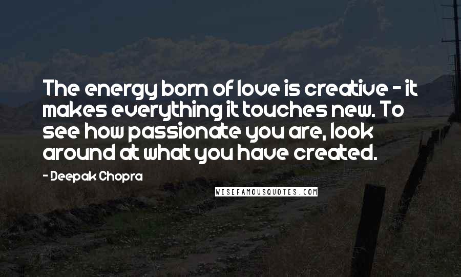 Deepak Chopra Quotes: The energy born of love is creative - it makes everything it touches new. To see how passionate you are, look around at what you have created.