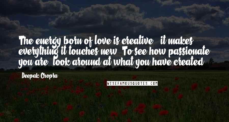 Deepak Chopra Quotes: The energy born of love is creative - it makes everything it touches new. To see how passionate you are, look around at what you have created.