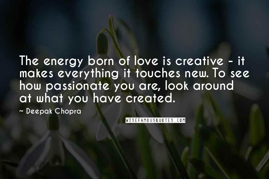 Deepak Chopra Quotes: The energy born of love is creative - it makes everything it touches new. To see how passionate you are, look around at what you have created.