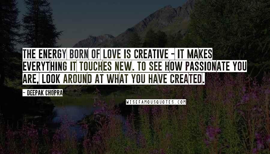 Deepak Chopra Quotes: The energy born of love is creative - it makes everything it touches new. To see how passionate you are, look around at what you have created.