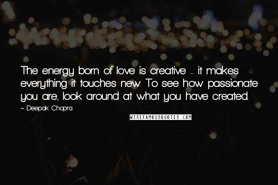 Deepak Chopra Quotes: The energy born of love is creative - it makes everything it touches new. To see how passionate you are, look around at what you have created.