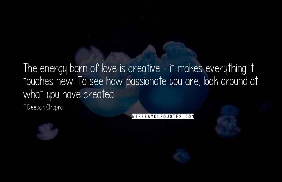 Deepak Chopra Quotes: The energy born of love is creative - it makes everything it touches new. To see how passionate you are, look around at what you have created.