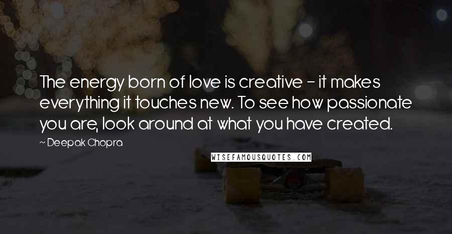 Deepak Chopra Quotes: The energy born of love is creative - it makes everything it touches new. To see how passionate you are, look around at what you have created.