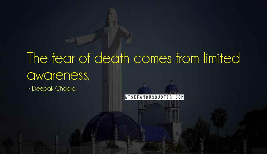 Deepak Chopra Quotes: The fear of death comes from limited awareness.