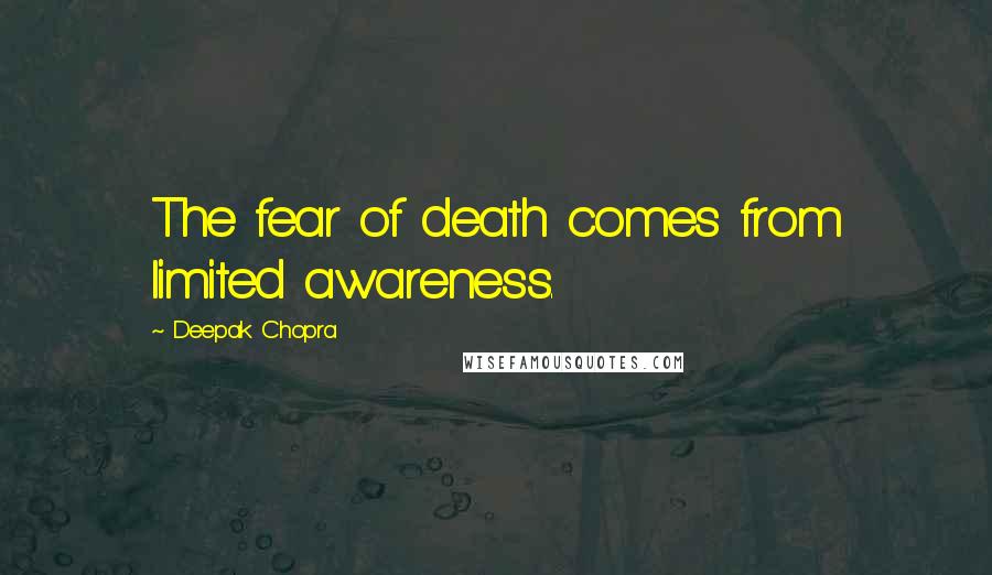 Deepak Chopra Quotes: The fear of death comes from limited awareness.