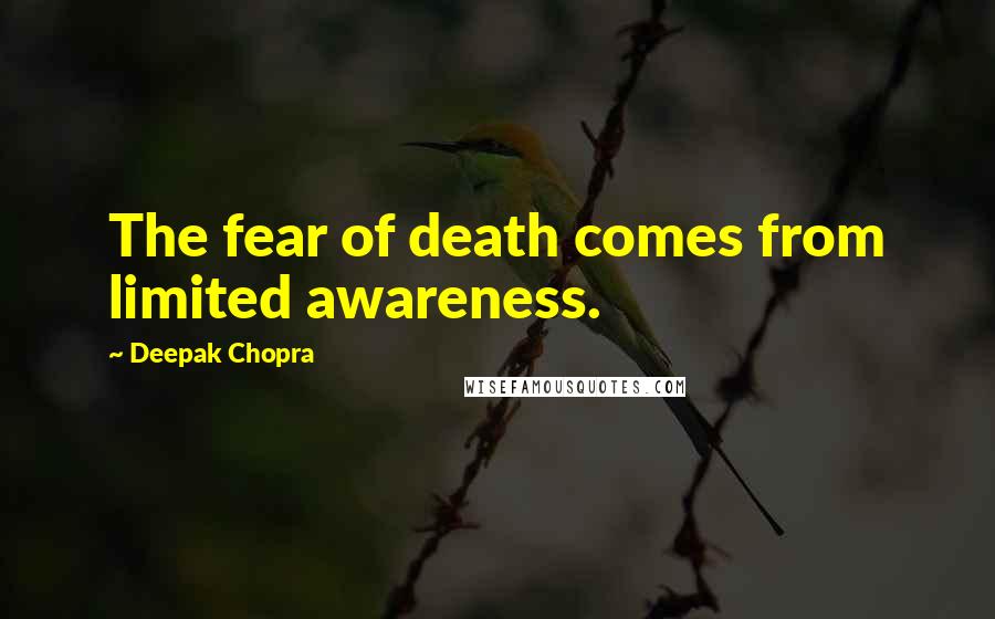 Deepak Chopra Quotes: The fear of death comes from limited awareness.