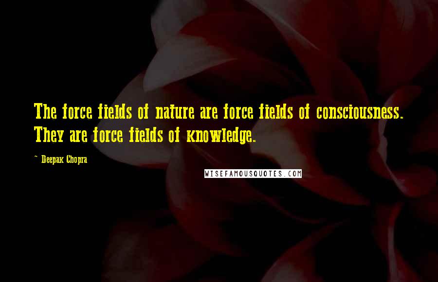 Deepak Chopra Quotes: The force fields of nature are force fields of consciousness. They are force fields of knowledge.