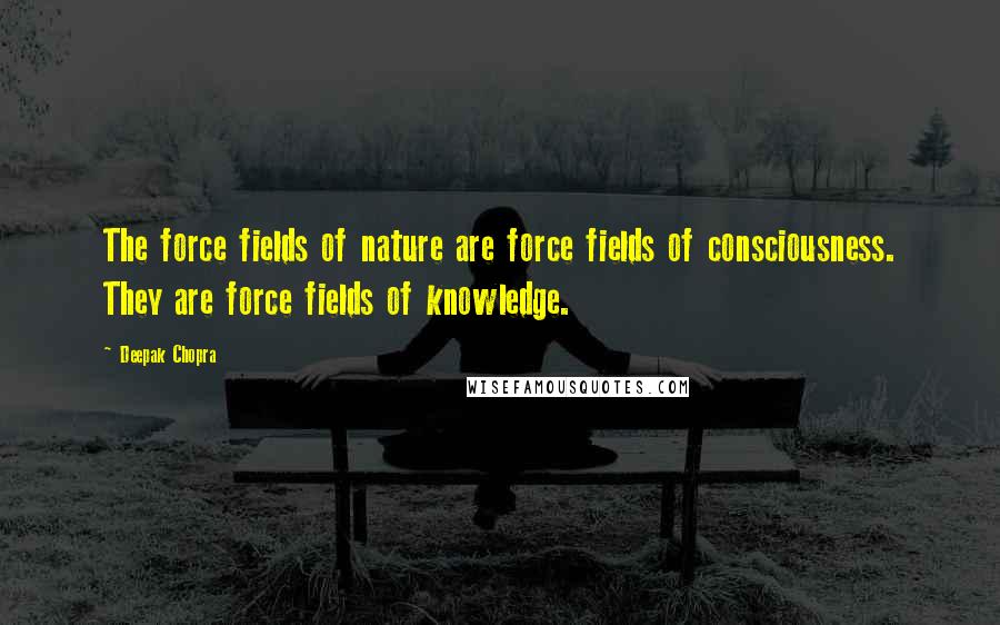 Deepak Chopra Quotes: The force fields of nature are force fields of consciousness. They are force fields of knowledge.