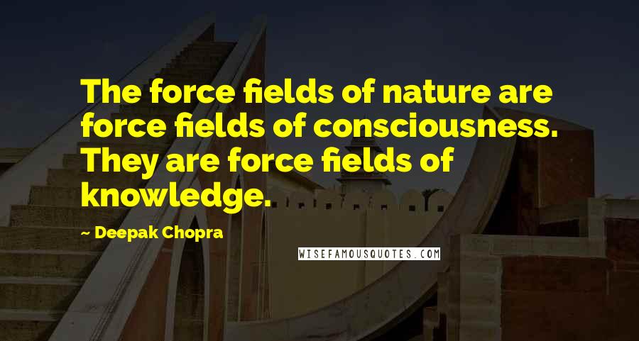 Deepak Chopra Quotes: The force fields of nature are force fields of consciousness. They are force fields of knowledge.