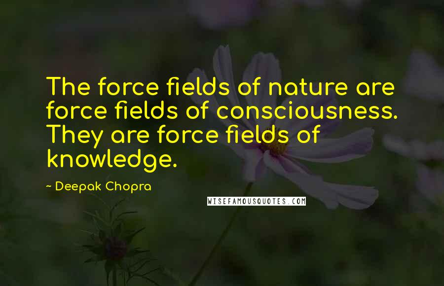 Deepak Chopra Quotes: The force fields of nature are force fields of consciousness. They are force fields of knowledge.