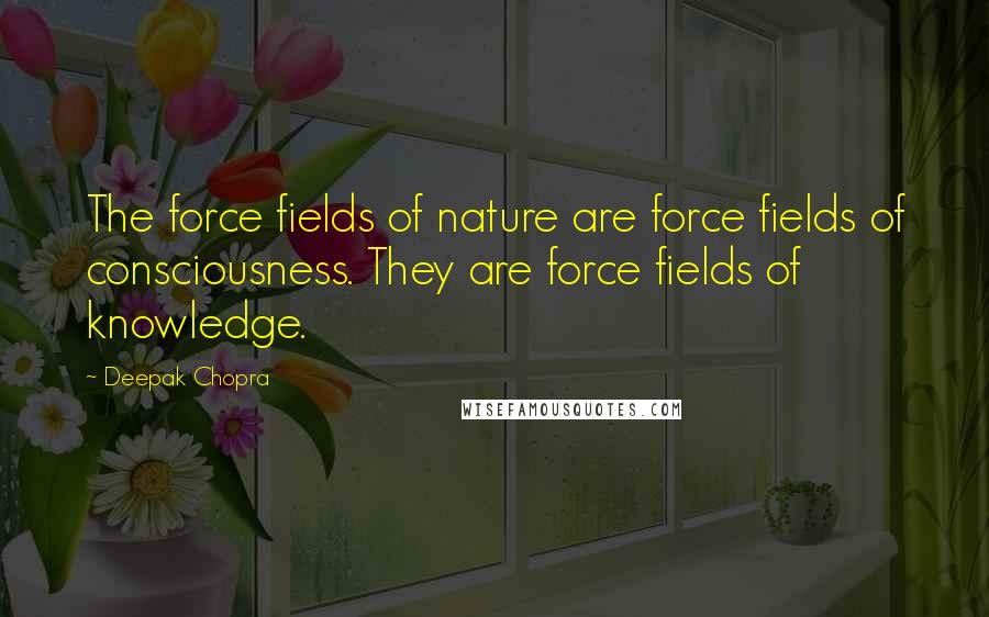 Deepak Chopra Quotes: The force fields of nature are force fields of consciousness. They are force fields of knowledge.