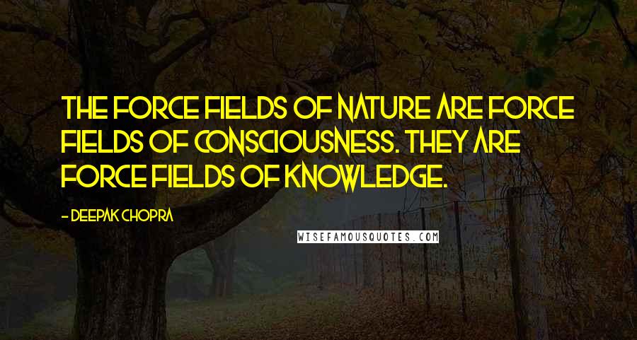 Deepak Chopra Quotes: The force fields of nature are force fields of consciousness. They are force fields of knowledge.