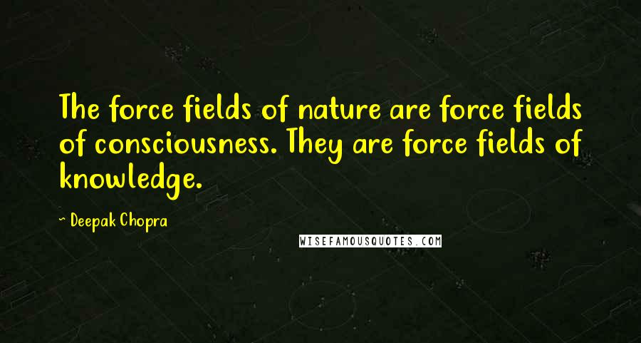 Deepak Chopra Quotes: The force fields of nature are force fields of consciousness. They are force fields of knowledge.