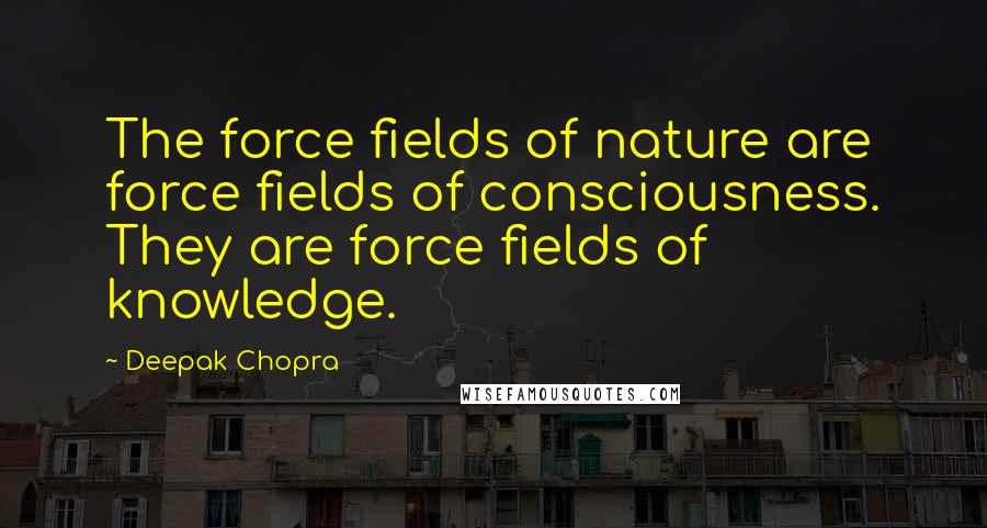 Deepak Chopra Quotes: The force fields of nature are force fields of consciousness. They are force fields of knowledge.