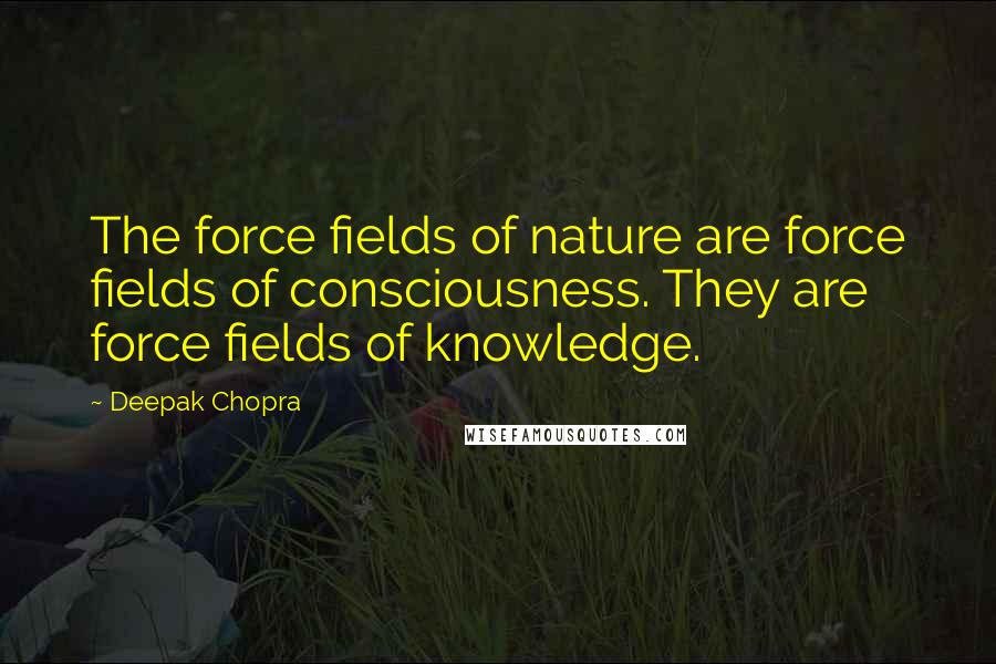 Deepak Chopra Quotes: The force fields of nature are force fields of consciousness. They are force fields of knowledge.