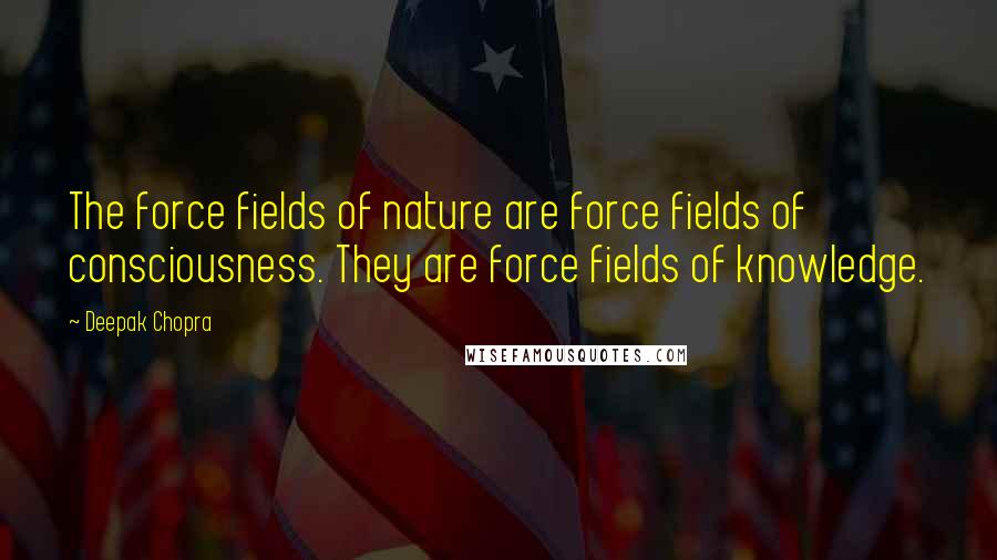 Deepak Chopra Quotes: The force fields of nature are force fields of consciousness. They are force fields of knowledge.