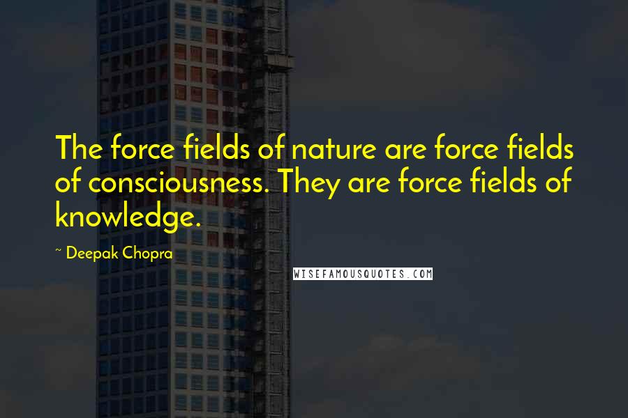 Deepak Chopra Quotes: The force fields of nature are force fields of consciousness. They are force fields of knowledge.