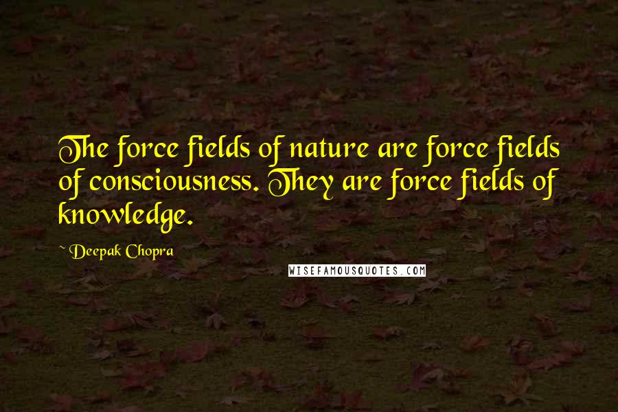 Deepak Chopra Quotes: The force fields of nature are force fields of consciousness. They are force fields of knowledge.