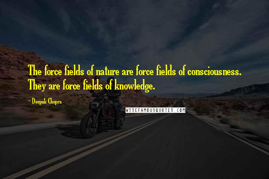 Deepak Chopra Quotes: The force fields of nature are force fields of consciousness. They are force fields of knowledge.