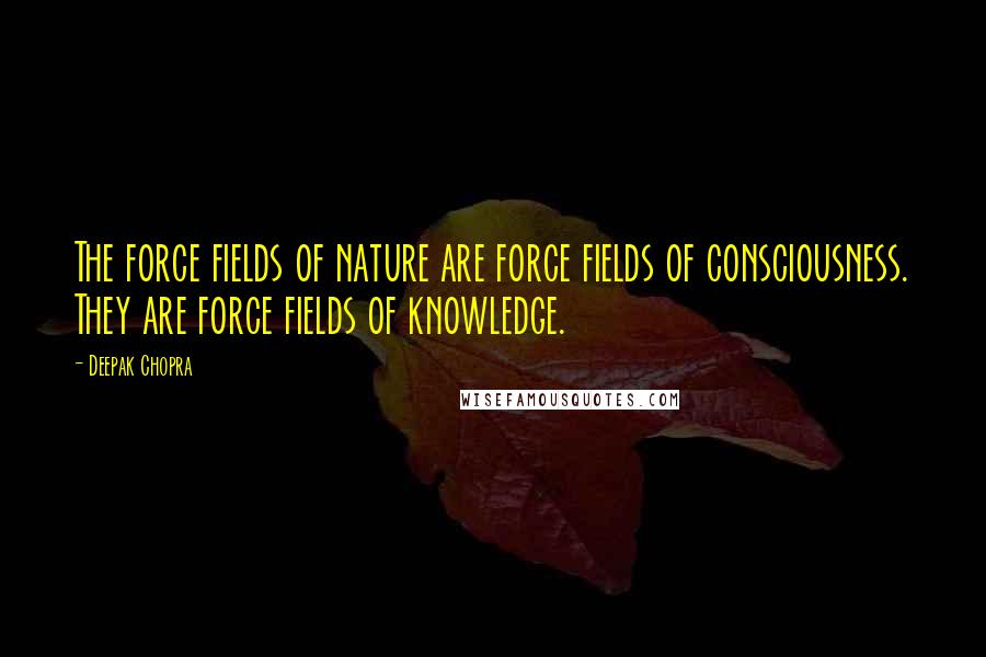 Deepak Chopra Quotes: The force fields of nature are force fields of consciousness. They are force fields of knowledge.